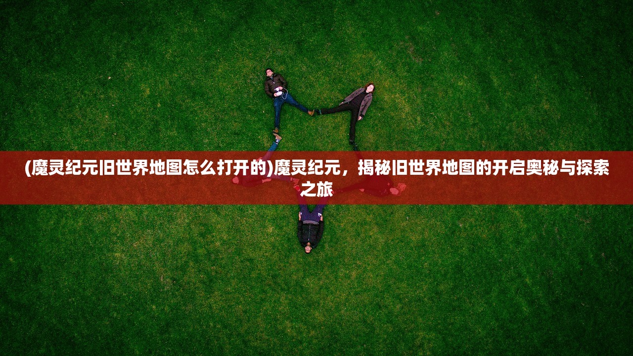 (魔灵纪元旧世界地图怎么打开的)魔灵纪元，揭秘旧世界地图的开启奥秘与探索之旅