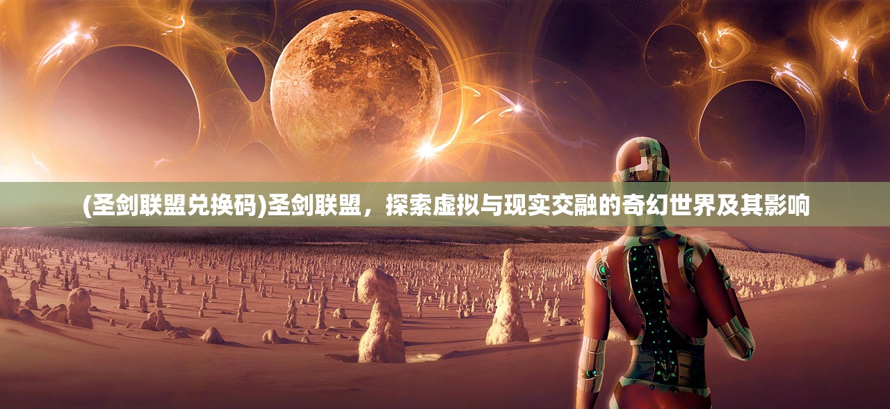 (圣剑联盟兑换码)圣剑联盟，探索虚拟与现实交融的奇幻世界及其影响