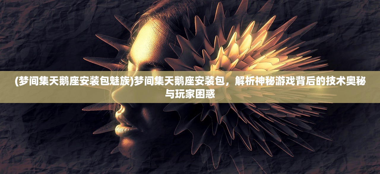 (梦间集天鹅座安装包魅族)梦间集天鹅座安装包，解析神秘游戏背后的技术奥秘与玩家困惑