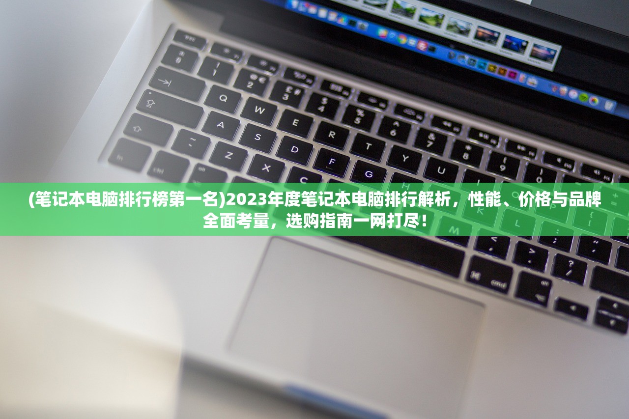 (笔记本电脑排行榜第一名)2023年度笔记本电脑排行解析，性能、价格与品牌全面考量，选购指南一网打尽！