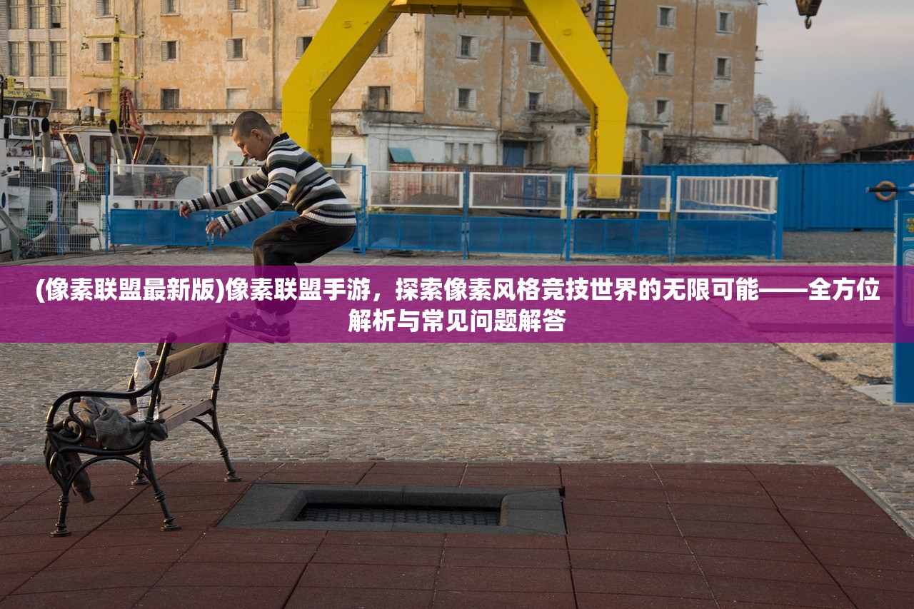 (像素联盟最新版)像素联盟手游，探索像素风格竞技世界的无限可能——全方位解析与常见问题解答