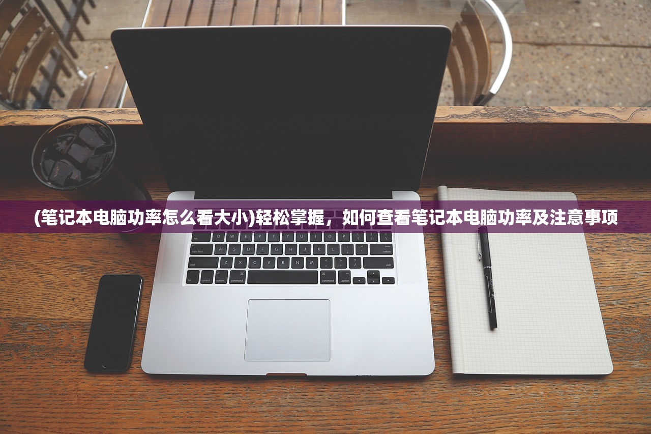 (笔记本电脑功率怎么看大小)轻松掌握，如何查看笔记本电脑功率及注意事项