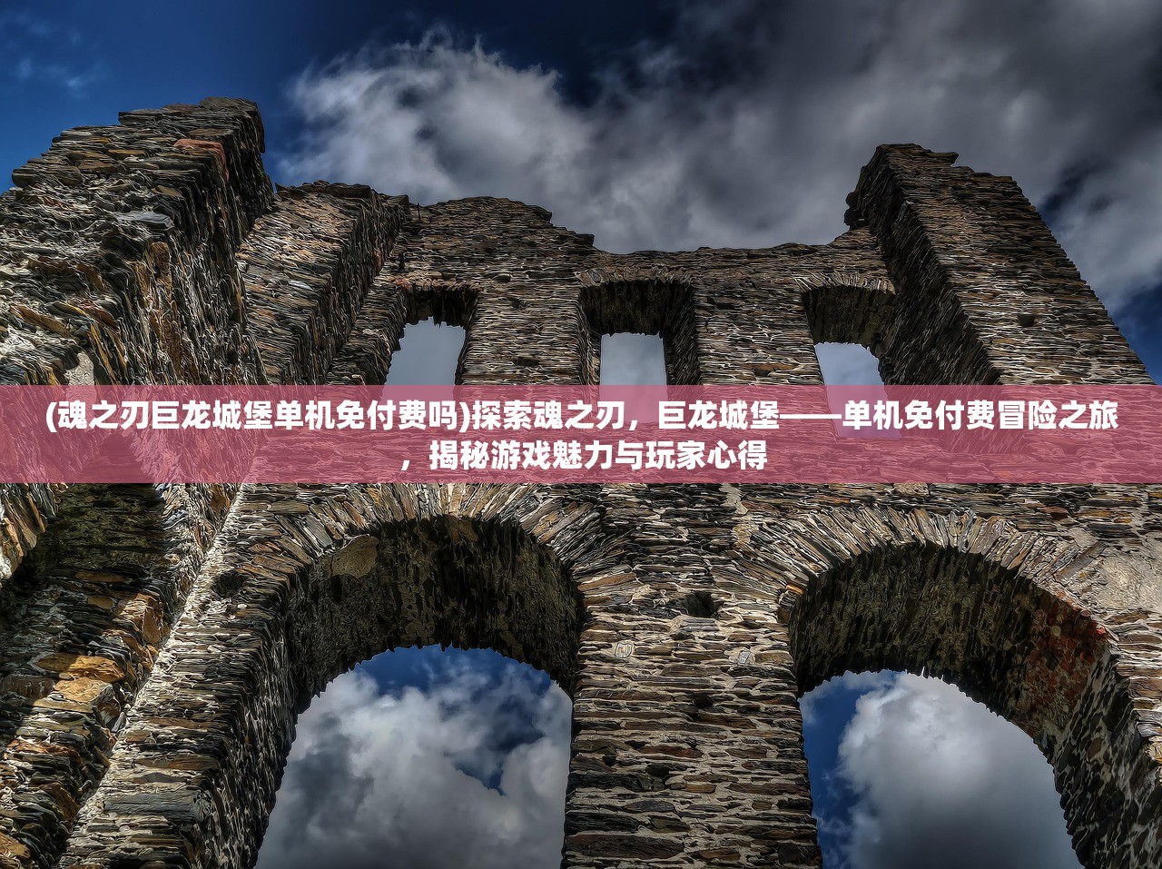 (魂之刃巨龙城堡单机免付费吗)探索魂之刃，巨龙城堡——单机免付费冒险之旅，揭秘游戏魅力与玩家心得