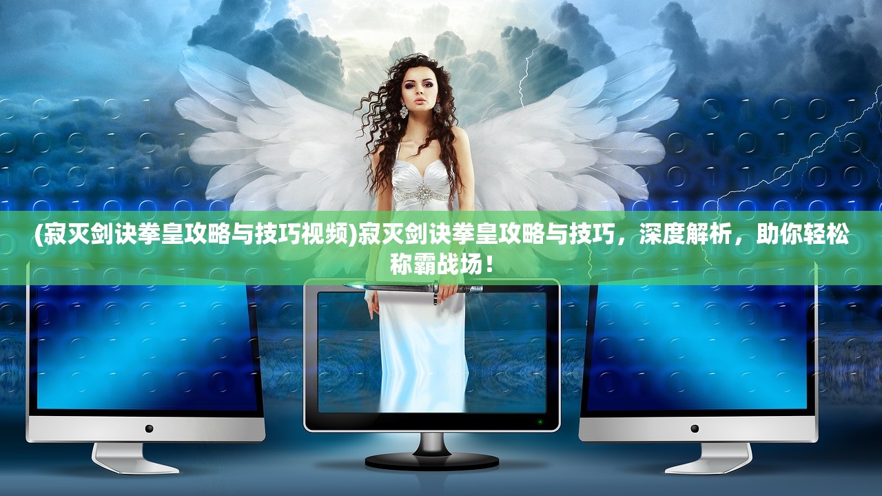 (寂灭剑诀拳皇攻略与技巧视频)寂灭剑诀拳皇攻略与技巧，深度解析，助你轻松称霸战场！