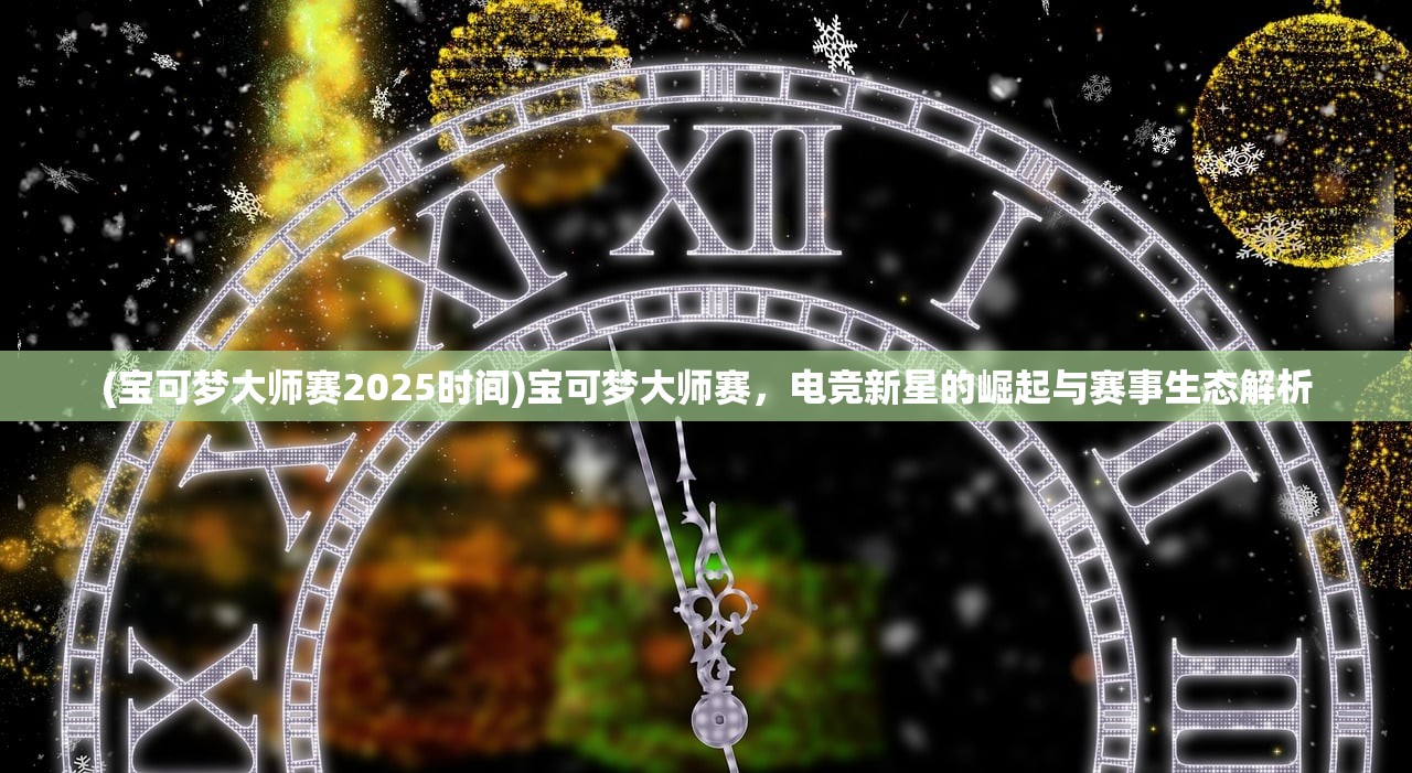 (宝可梦大师赛2025时间)宝可梦大师赛，电竞新星的崛起与赛事生态解析