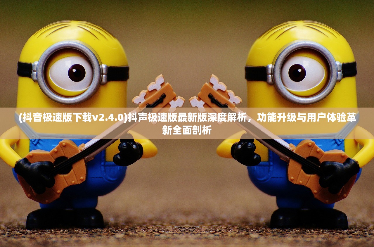 (抖音极速版下载v2.4.0)抖声极速版最新版深度解析，功能升级与用户体验革新全面剖析