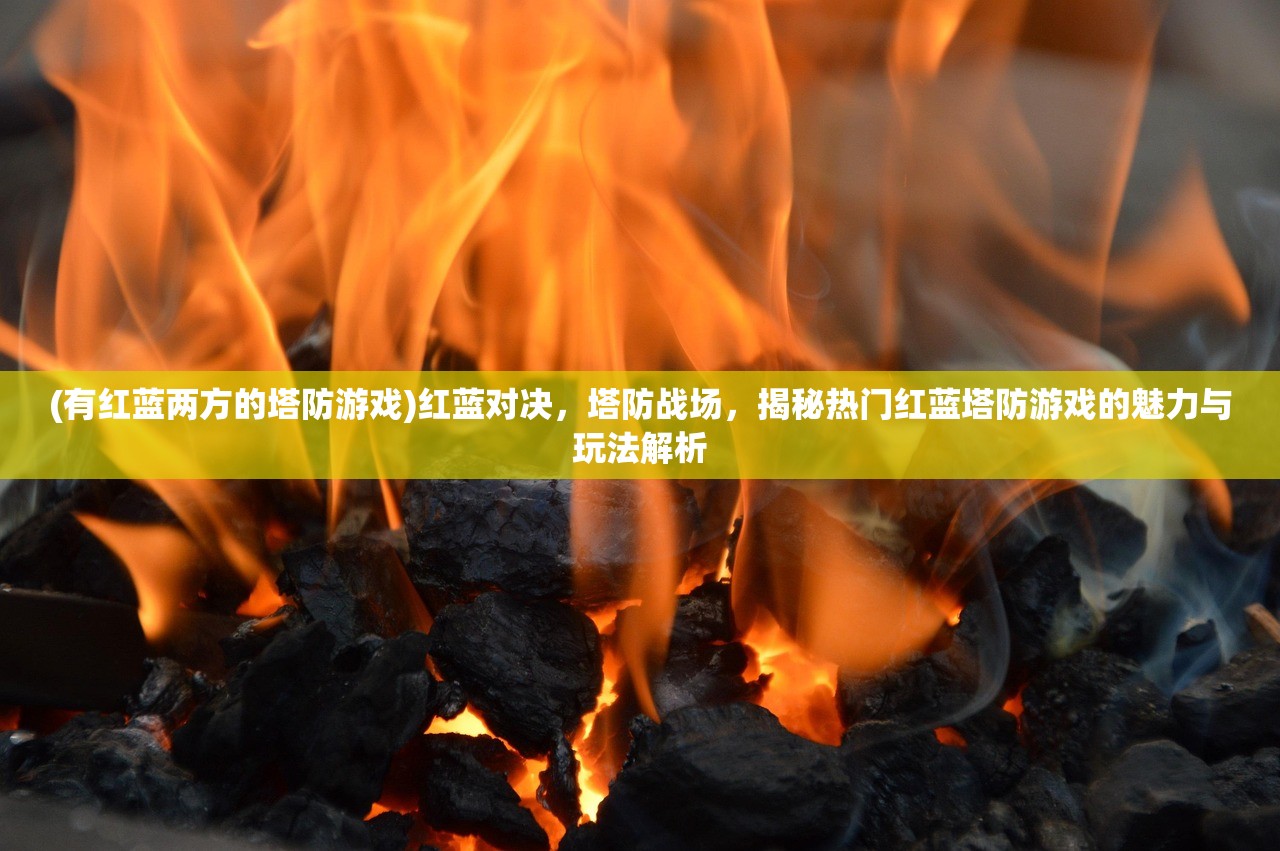 (有红蓝两方的塔防游戏)红蓝对决，塔防战场，揭秘热门红蓝塔防游戏的魅力与玩法解析
