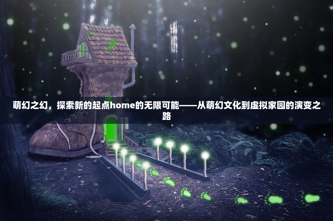 萌幻之幻，探索新的起点home的无限可能——从萌幻文化到虚拟家园的演变之路