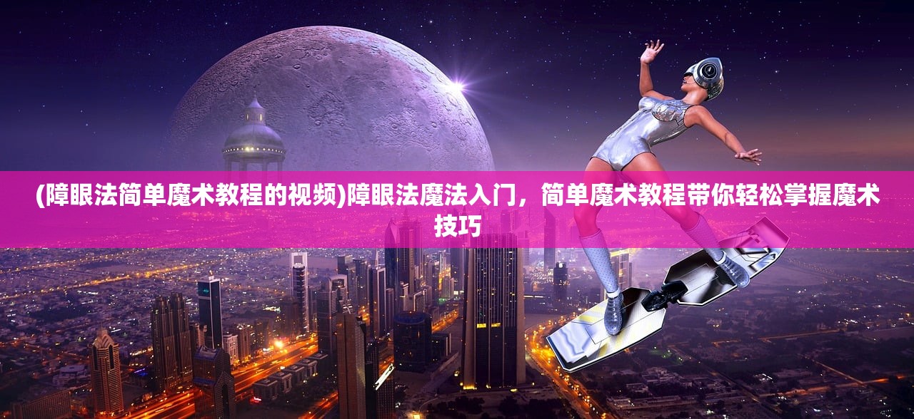 (障眼法简单魔术教程的视频)障眼法魔法入门，简单魔术教程带你轻松掌握魔术技巧