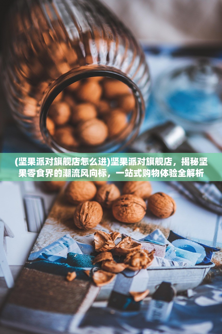 (坚果派对旗舰店怎么进)坚果派对旗舰店，揭秘坚果零食界的潮流风向标，一站式购物体验全解析