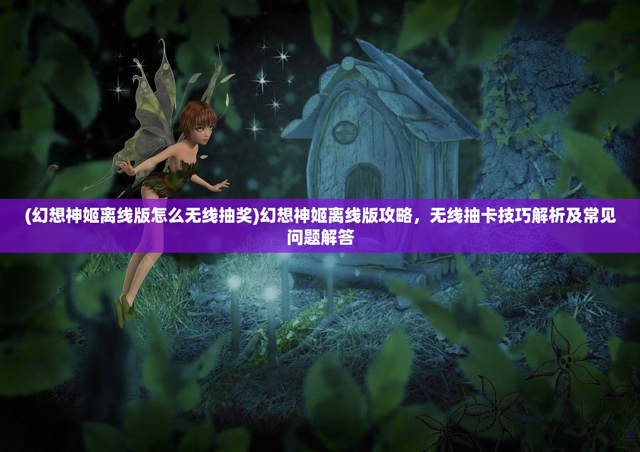 (幻想神姬离线版怎么无线抽奖)幻想神姬离线版攻略，无线抽卡技巧解析及常见问题解答