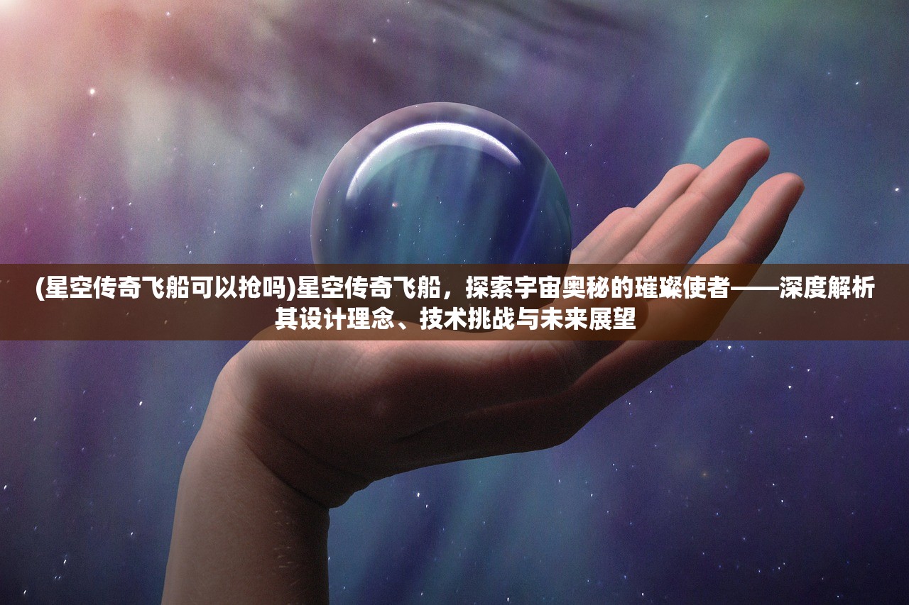 (星空传奇飞船可以抢吗)星空传奇飞船，探索宇宙奥秘的璀璨使者——深度解析其设计理念、技术挑战与未来展望