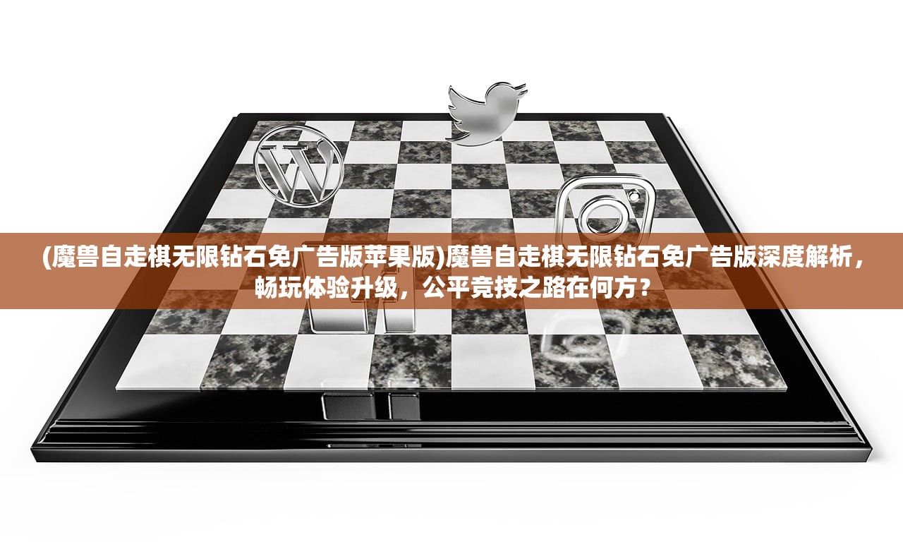 (魔兽自走棋无限钻石免广告版苹果版)魔兽自走棋无限钻石免广告版深度解析，畅玩体验升级，公平竞技之路在何方？