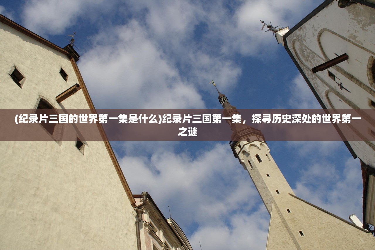 (纪录片三国的世界第一集是什么)纪录片三国第一集，探寻历史深处的世界第一之谜