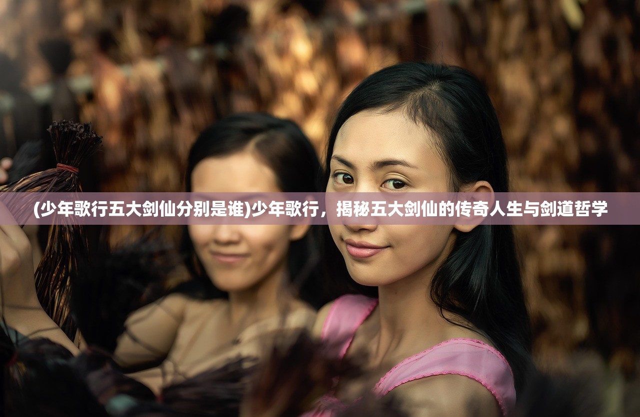(少年歌行五大剑仙分别是谁)少年歌行，揭秘五大剑仙的传奇人生与剑道哲学