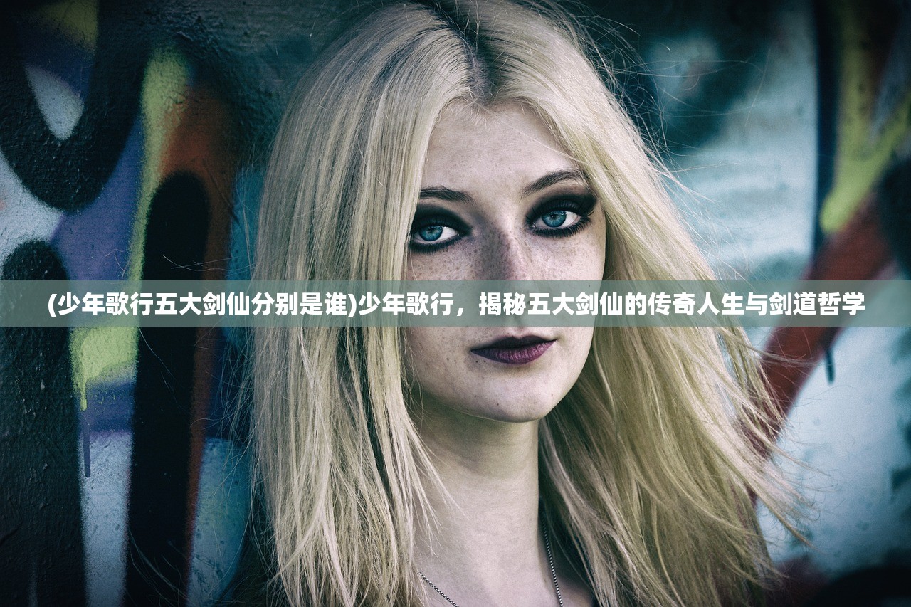 (少年歌行五大剑仙分别是谁)少年歌行，揭秘五大剑仙的传奇人生与剑道哲学