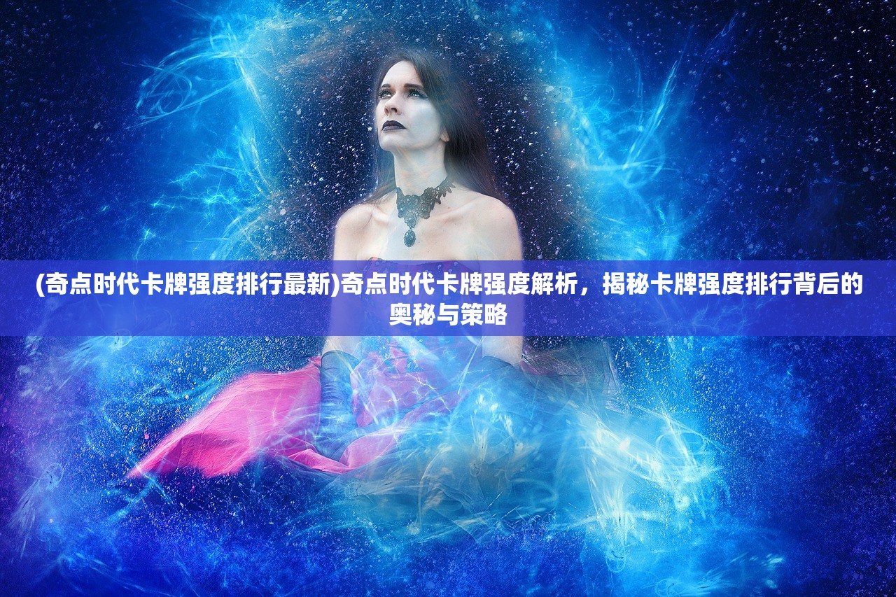 (奇点时代卡牌强度排行最新)奇点时代卡牌强度解析，揭秘卡牌强度排行背后的奥秘与策略