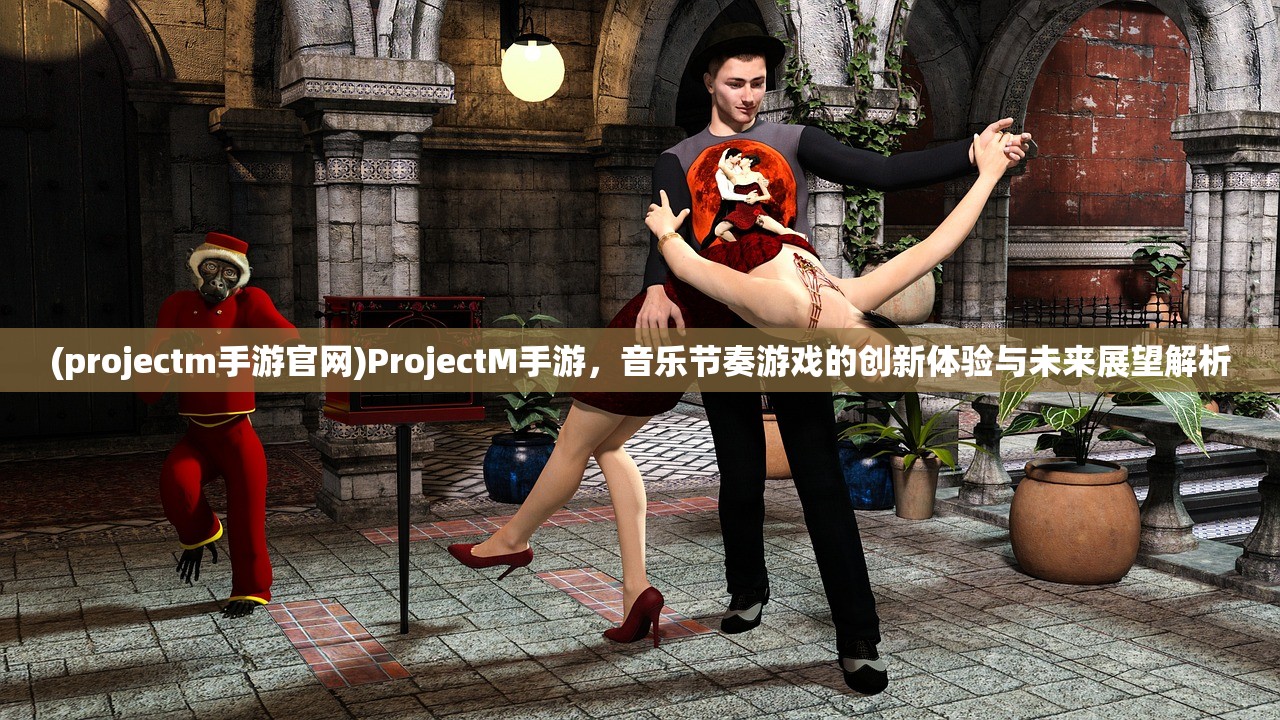 (projectm手游官网)ProjectM手游，音乐节奏游戏的创新体验与未来展望解析