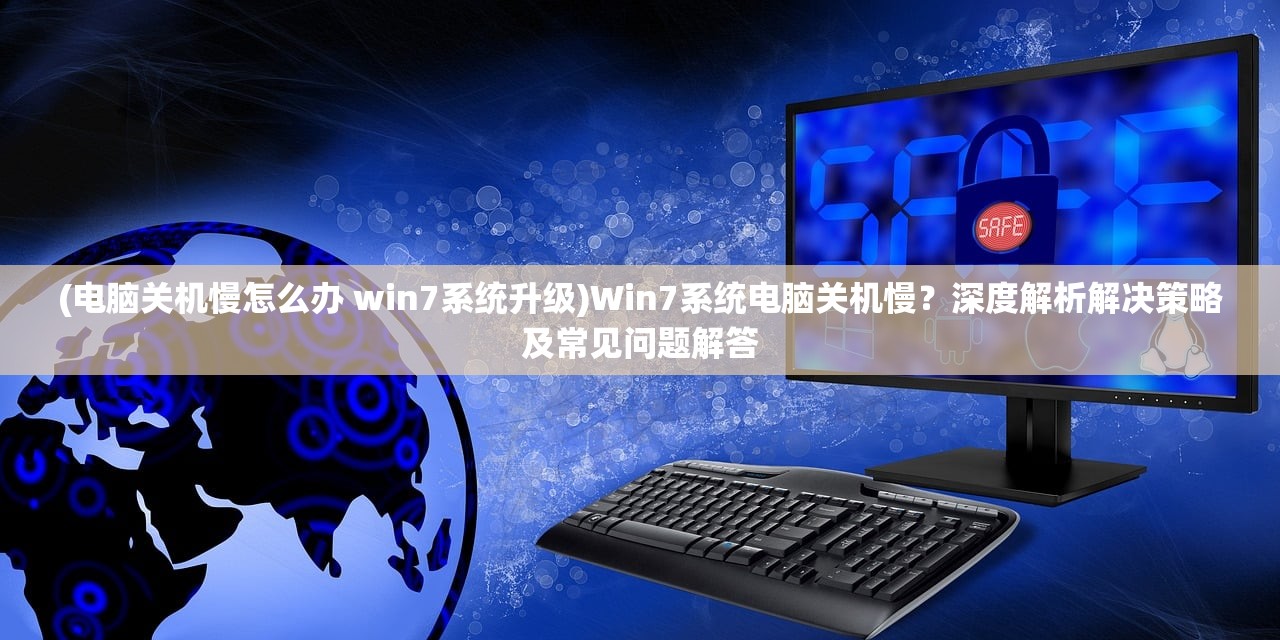 (电脑关机慢怎么办 win7系统升级)Win7系统电脑关机慢？深度解析解决策略及常见问题解答