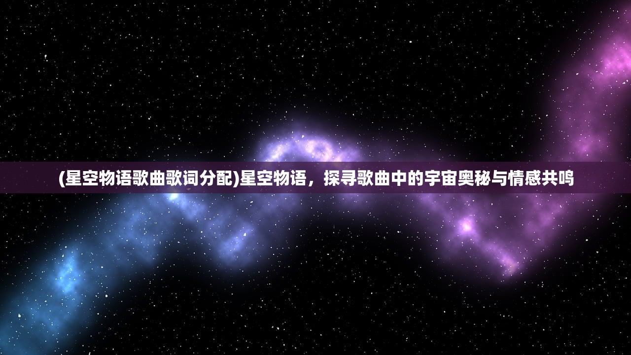 (星空物语歌曲歌词分配)星空物语，探寻歌曲中的宇宙奥秘与情感共鸣