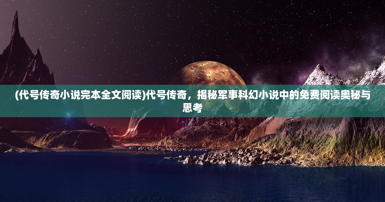 (代号传奇小说完本全文阅读)代号传奇，揭秘军事科幻小说中的免费阅读奥秘与思考