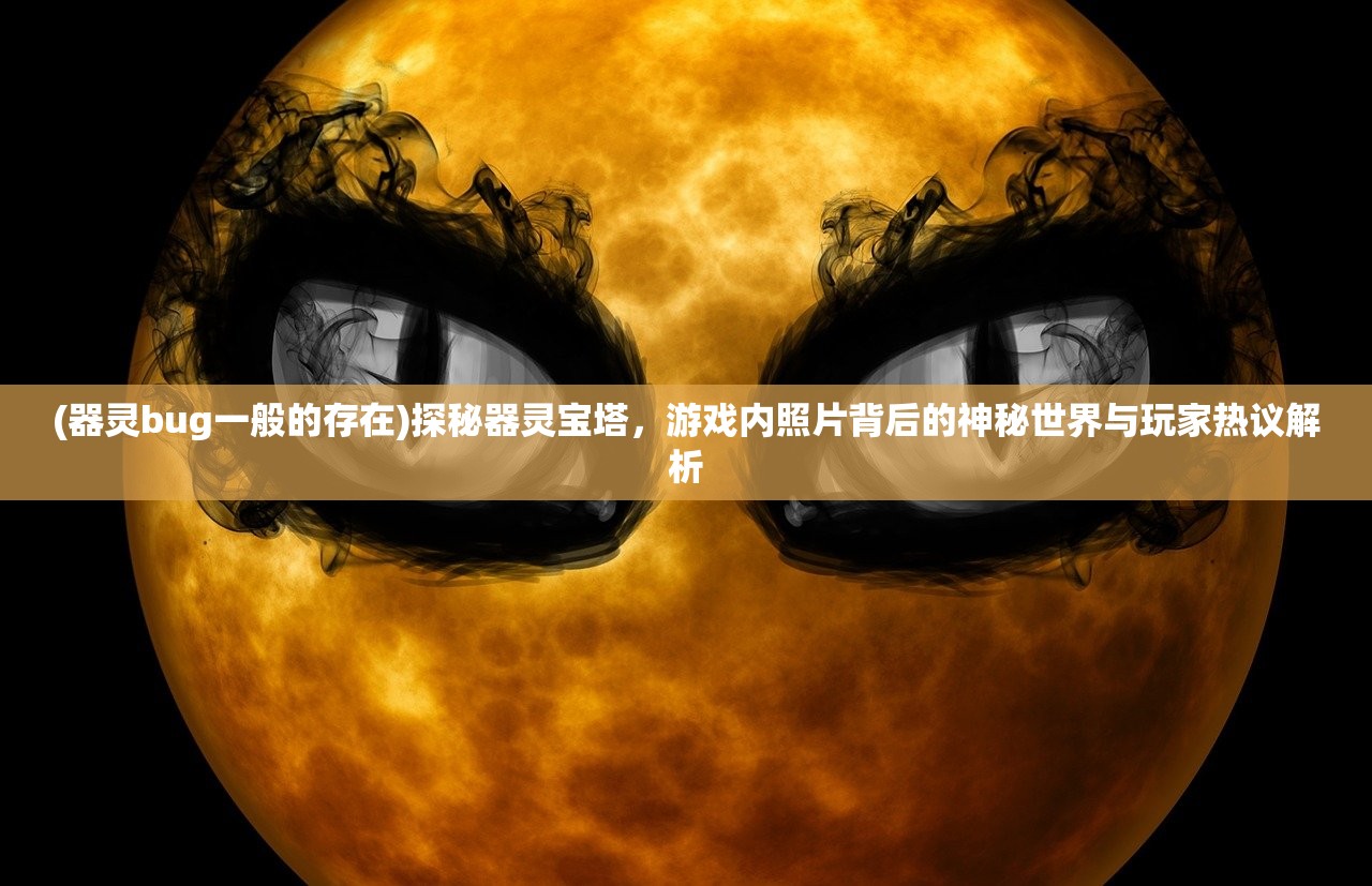 (器灵bug一般的存在)探秘器灵宝塔，游戏内照片背后的神秘世界与玩家热议解析