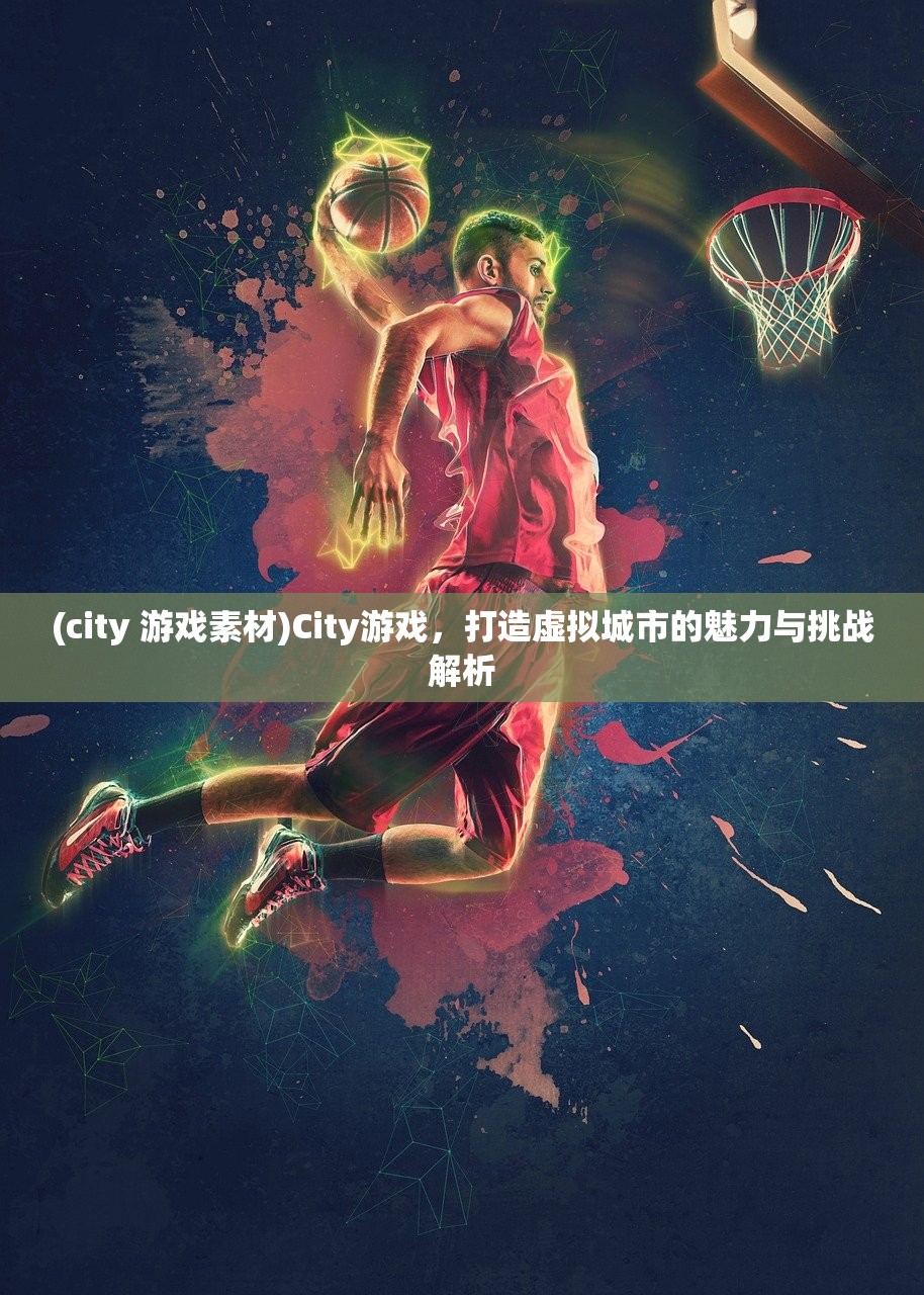 (city 游戏素材)City游戏，打造虚拟城市的魅力与挑战解析