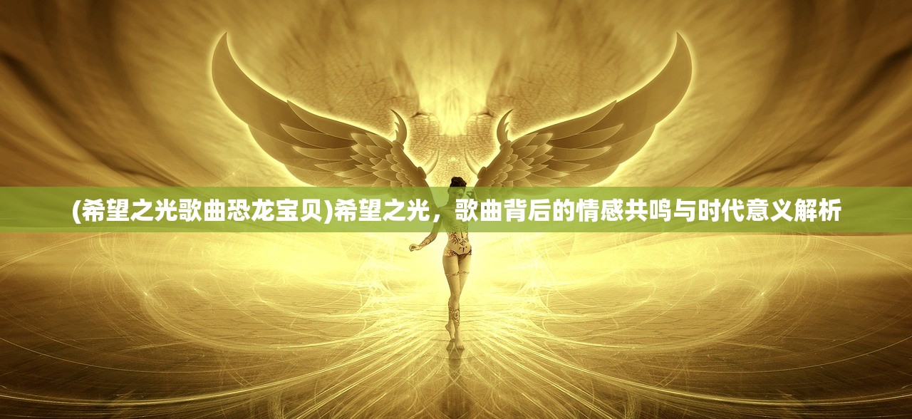 (希望之光歌曲恐龙宝贝)希望之光，歌曲背后的情感共鸣与时代意义解析