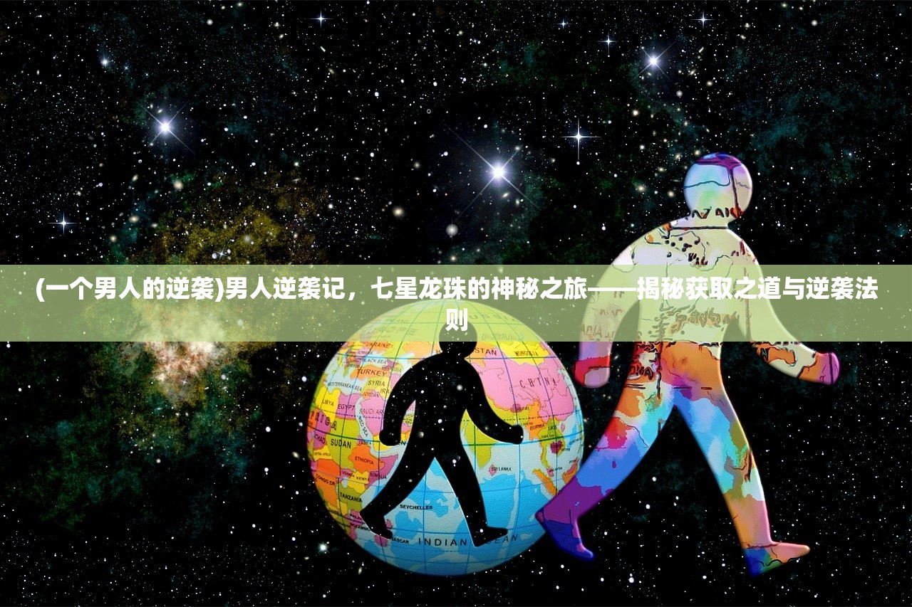 (一个男人的逆袭)男人逆袭记，七星龙珠的神秘之旅——揭秘获取之道与逆袭法则