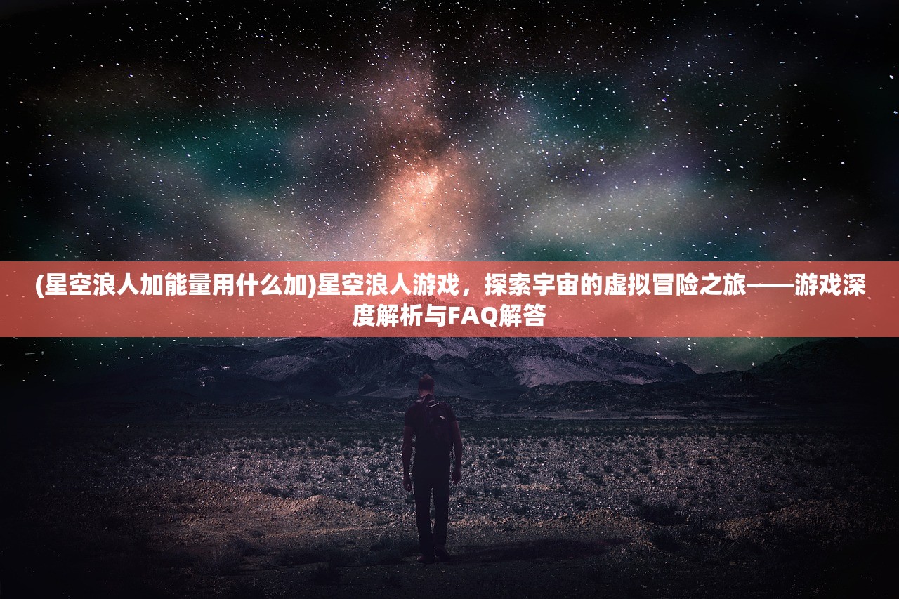 (星空浪人加能量用什么加)星空浪人游戏，探索宇宙的虚拟冒险之旅——游戏深度解析与FAQ解答