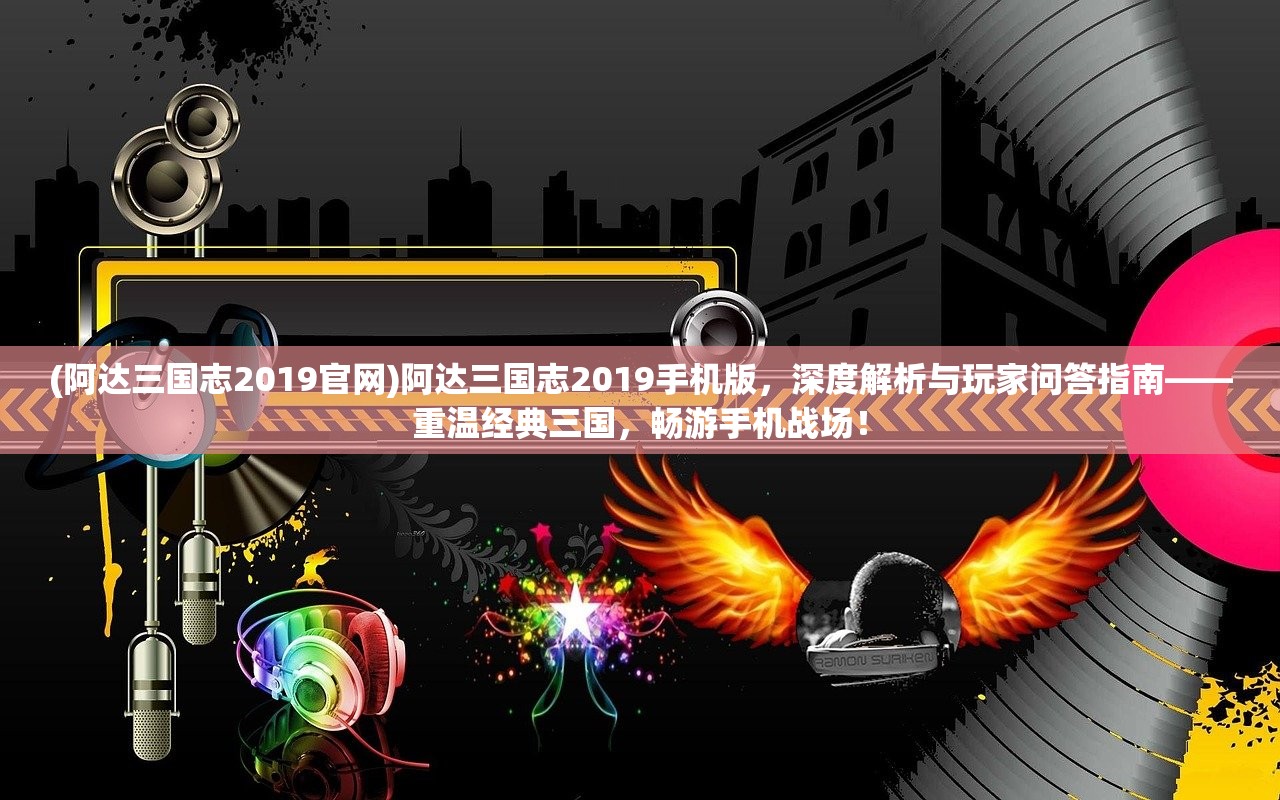(阿达三国志2019官网)阿达三国志2019手机版，深度解析与玩家问答指南——重温经典三国，畅游手机战场！