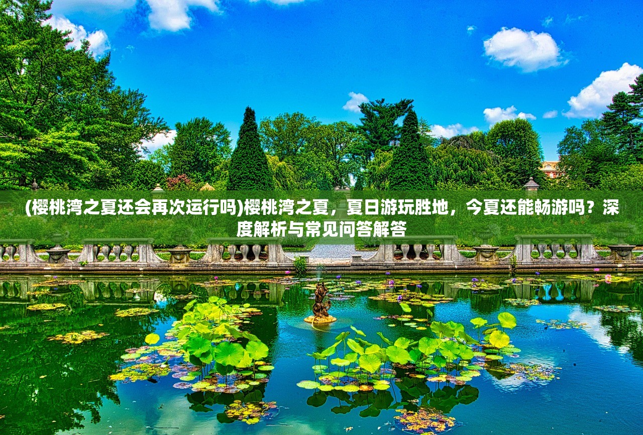 (樱桃湾之夏还会再次运行吗)樱桃湾之夏，夏日游玩胜地，今夏还能畅游吗？深度解析与常见问答解答