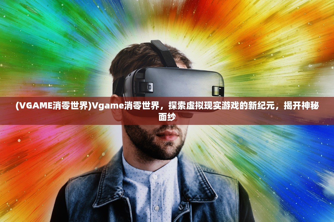 (VGAME消零世界)Vgame消零世界，探索虚拟现实游戏的新纪元，揭开神秘面纱