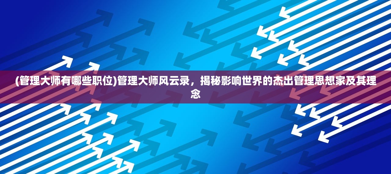 (管理大师有哪些职位)管理大师风云录，揭秘影响世界的杰出管理思想家及其理念