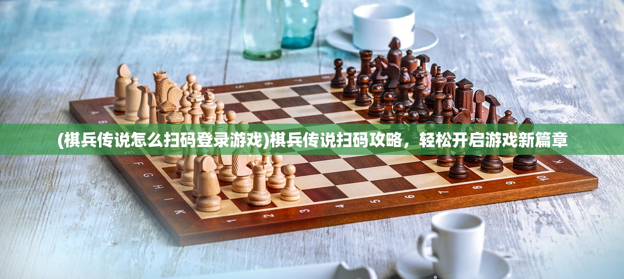 (棋兵传说怎么扫码登录游戏)棋兵传说扫码攻略，轻松开启游戏新篇章