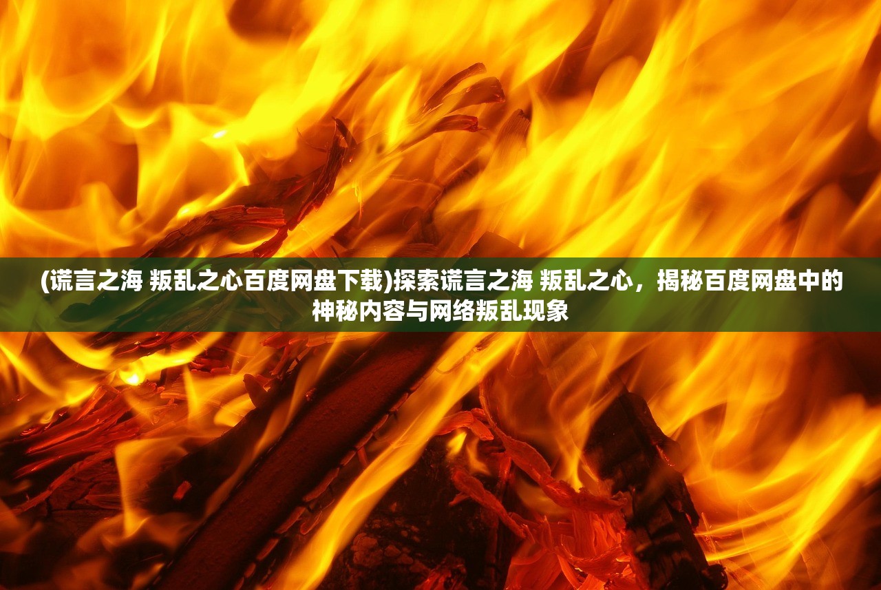 (谎言之海 叛乱之心百度网盘下载)探索谎言之海 叛乱之心，揭秘百度网盘中的神秘内容与网络叛乱现象