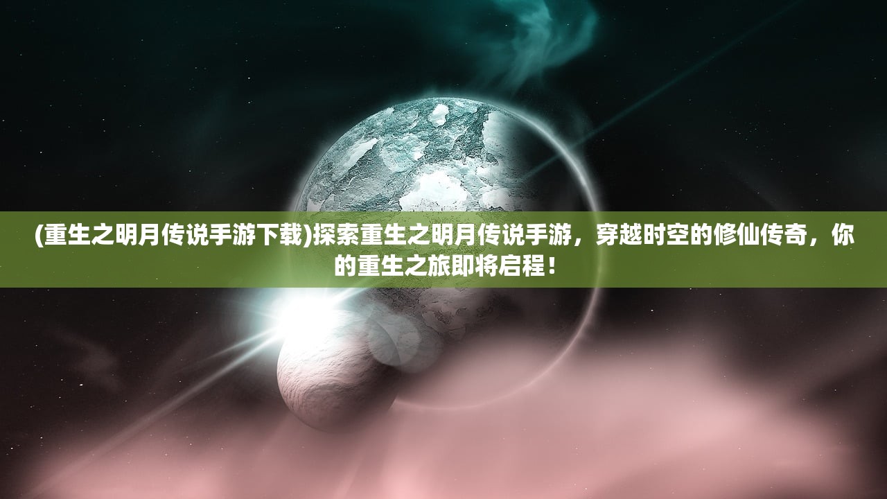 (重生之明月传说手游下载)探索重生之明月传说手游，穿越时空的修仙传奇，你的重生之旅即将启程！