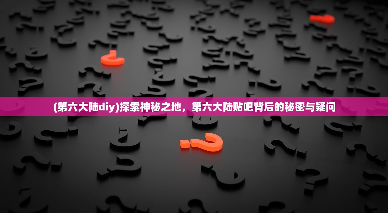 (第六大陆diy)探索神秘之地，第六大陆贴吧背后的秘密与疑问