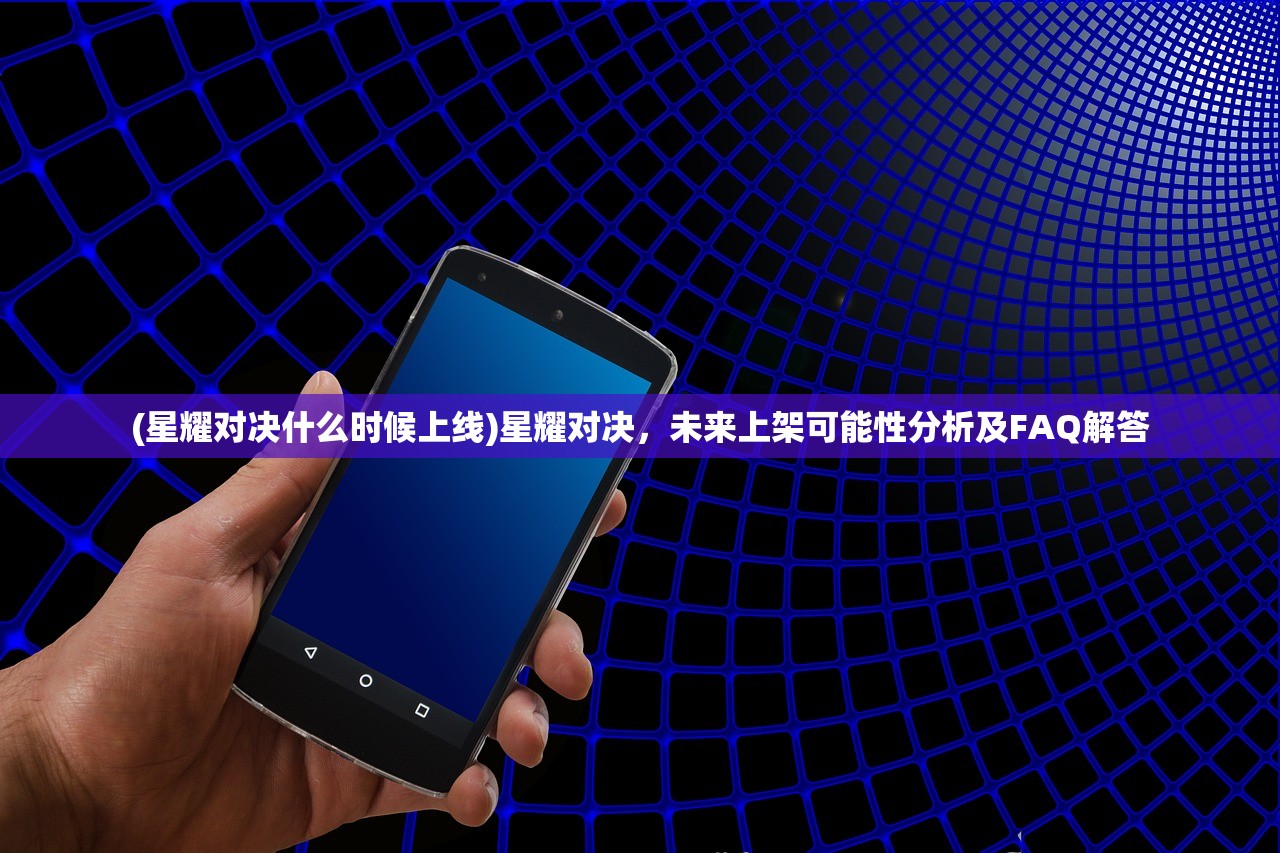 (星耀对决什么时候上线)星耀对决，未来上架可能性分析及FAQ解答