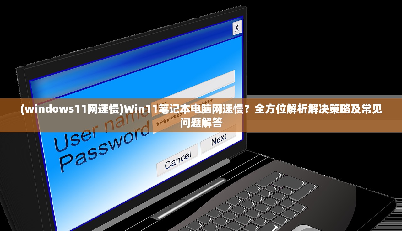 (windows11网速慢)Win11笔记本电脑网速慢？全方位解析解决策略及常见问题解答