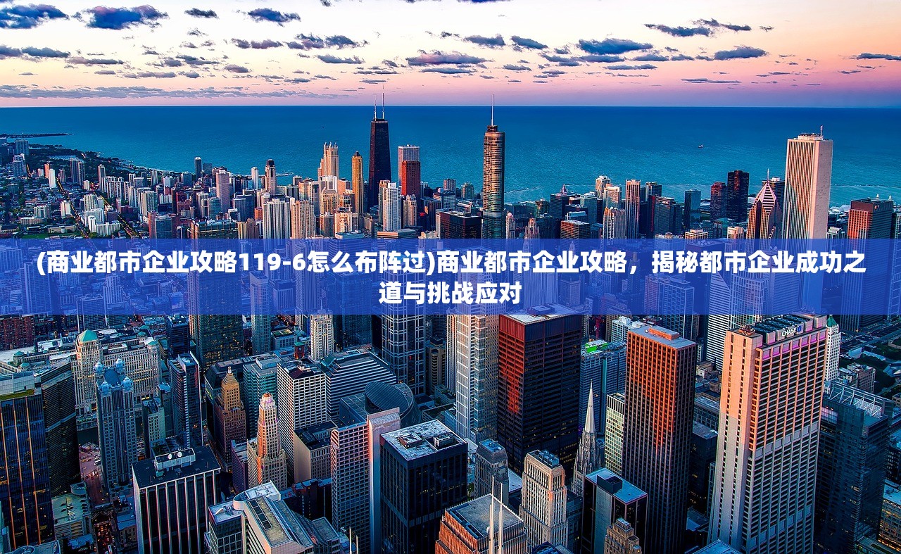 (商业都市企业攻略119-6怎么布阵过)商业都市企业攻略，揭秘都市企业成功之道与挑战应对