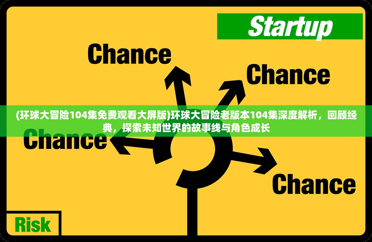 (环球大冒险104集免费观看大屏版)环球大冒险老版本104集深度解析，回顾经典，探索未知世界的故事线与角色成长