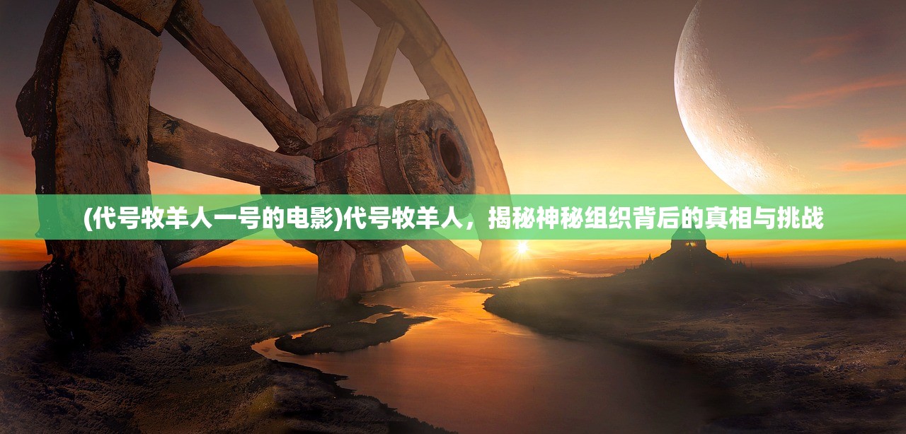 (代号牧羊人一号的电影)代号牧羊人，揭秘神秘组织背后的真相与挑战