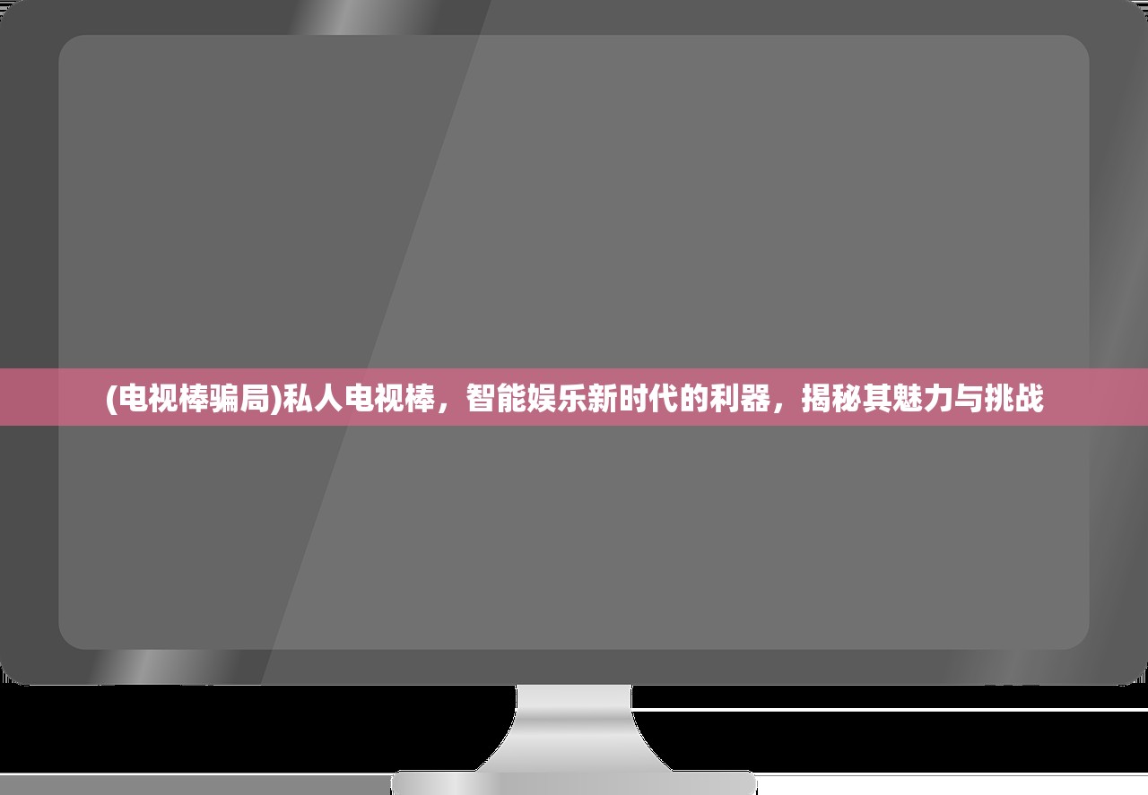 (电视棒骗局)私人电视棒，智能娱乐新时代的利器，揭秘其魅力与挑战