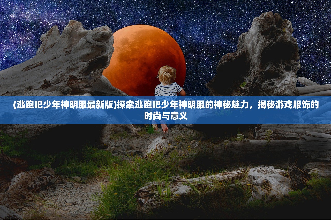 (逃跑吧少年神明服最新版)探索逃跑吧少年神明服的神秘魅力，揭秘游戏服饰的时尚与意义