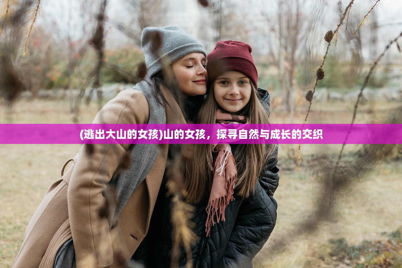 (逃出大山的女孩)山的女孩，探寻自然与成长的交织