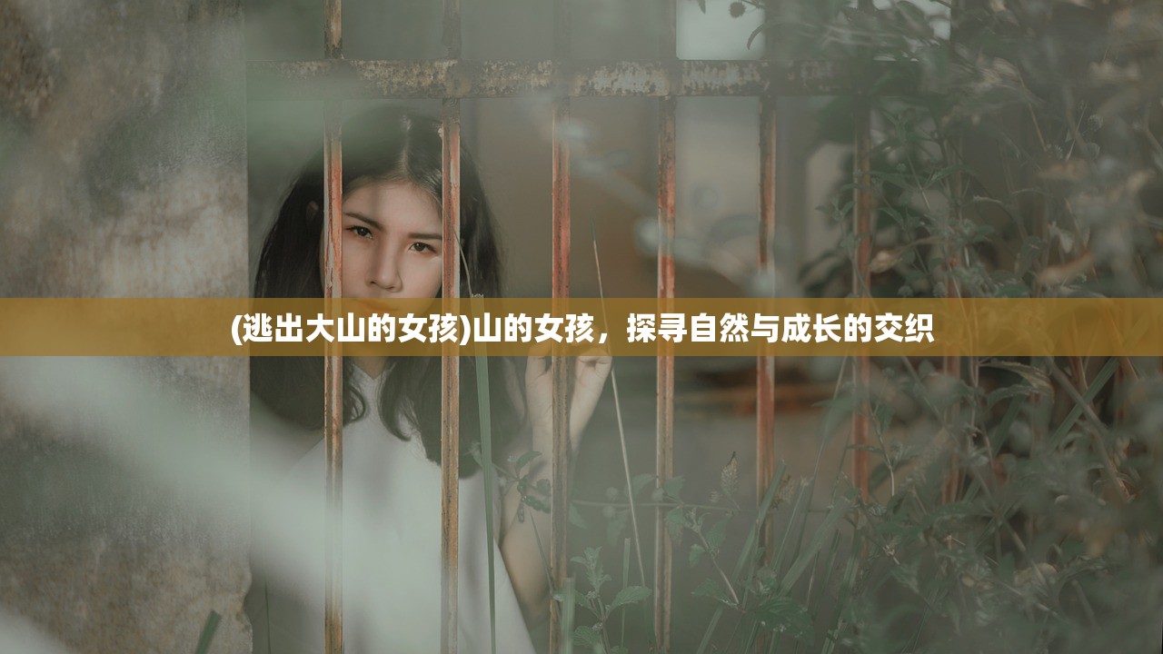 (逃出大山的女孩)山的女孩，探寻自然与成长的交织