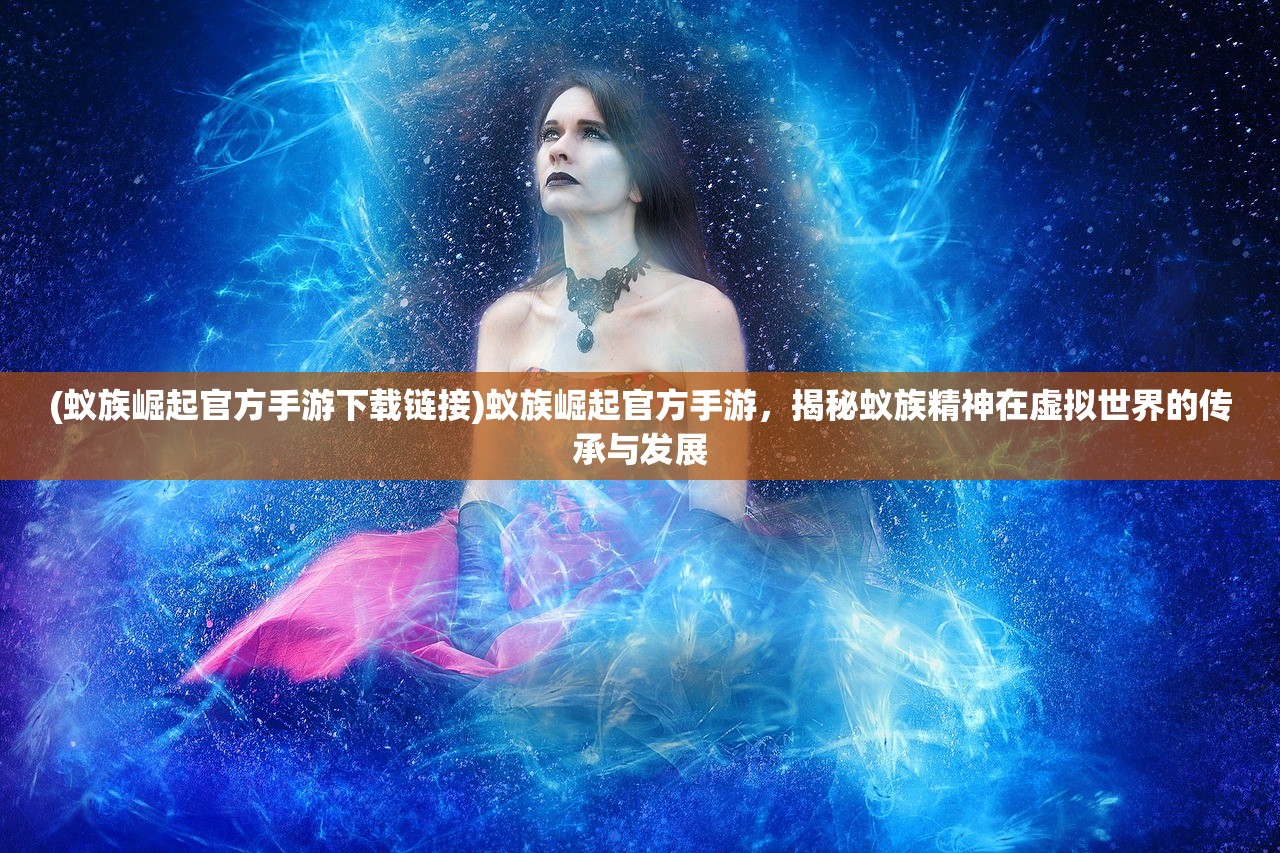 (蚁族崛起官方手游下载链接)蚁族崛起官方手游，揭秘蚁族精神在虚拟世界的传承与发展