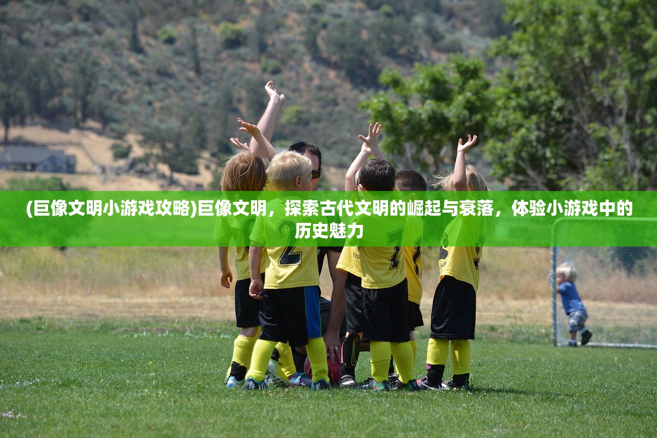 (巨像文明小游戏攻略)巨像文明，探索古代文明的崛起与衰落，体验小游戏中的历史魅力