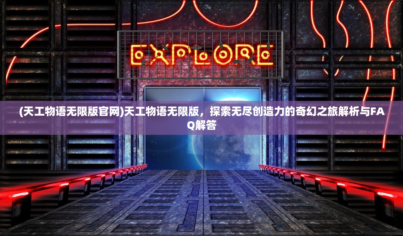 (天工物语无限版官网)天工物语无限版，探索无尽创造力的奇幻之旅解析与FAQ解答